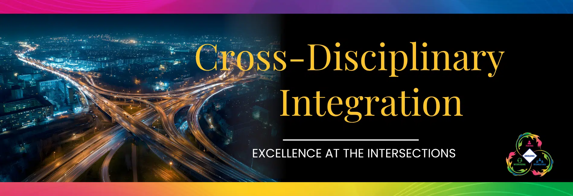 Cross-Disciplinary Integration Aerial view of interconnected highways infused with light. Title overlaying picture is Cross-Disciplinary Integration--Excellence at the Intersections