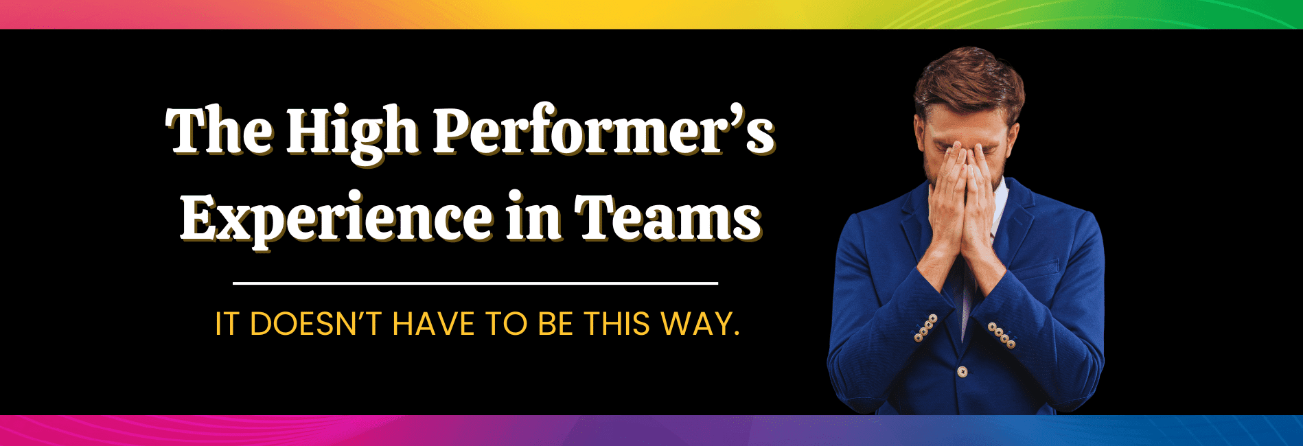 Building Teams for High Performers Frustrated business person with head in hands. Beside title graphic: "The High Performer's Experience in Teams--It doesn't have to be this way."