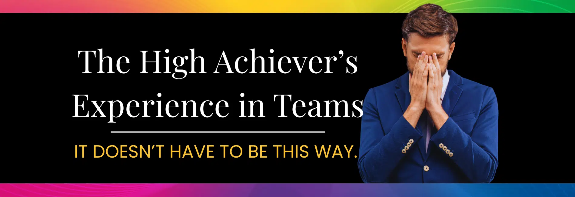 Building Teams for High Achievers Man covering his face. Title graphic--The High Achiever's Experience in Teams--It Doesn't Have to Be This Way