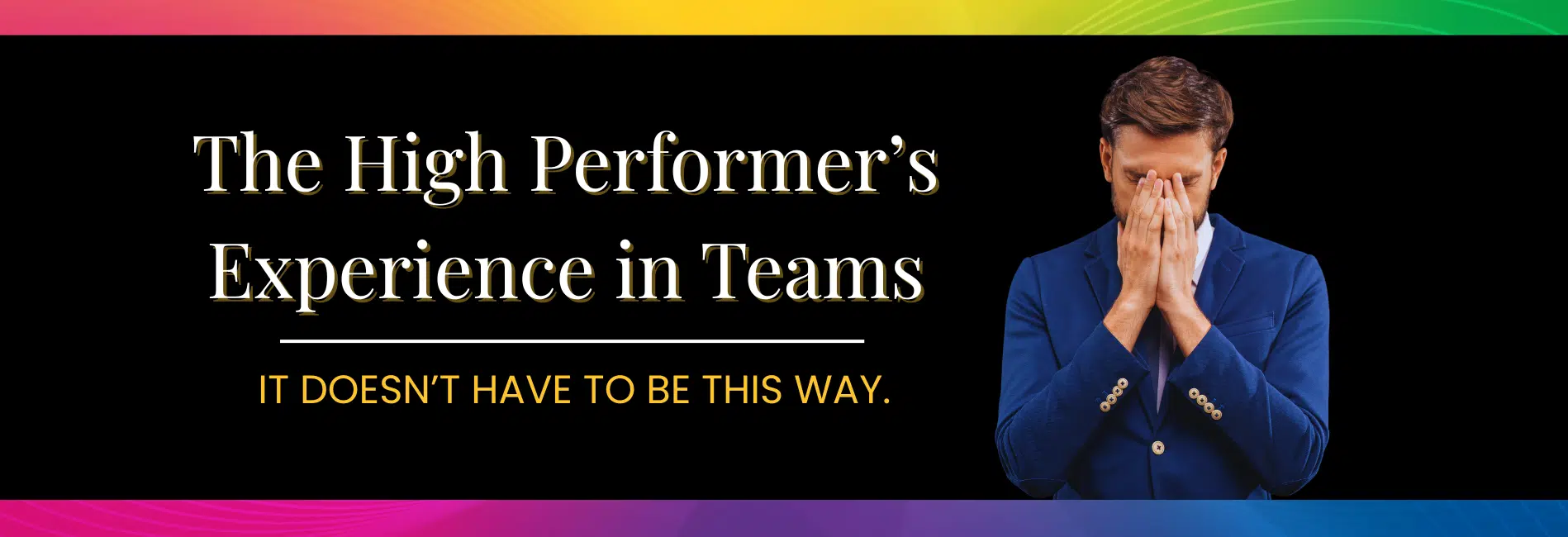 Building Teams for High Performers Frustrated business person with head in hands. Beside title graphic: "The High Performer's Experience in Teams--It doesn't have to be this way."
